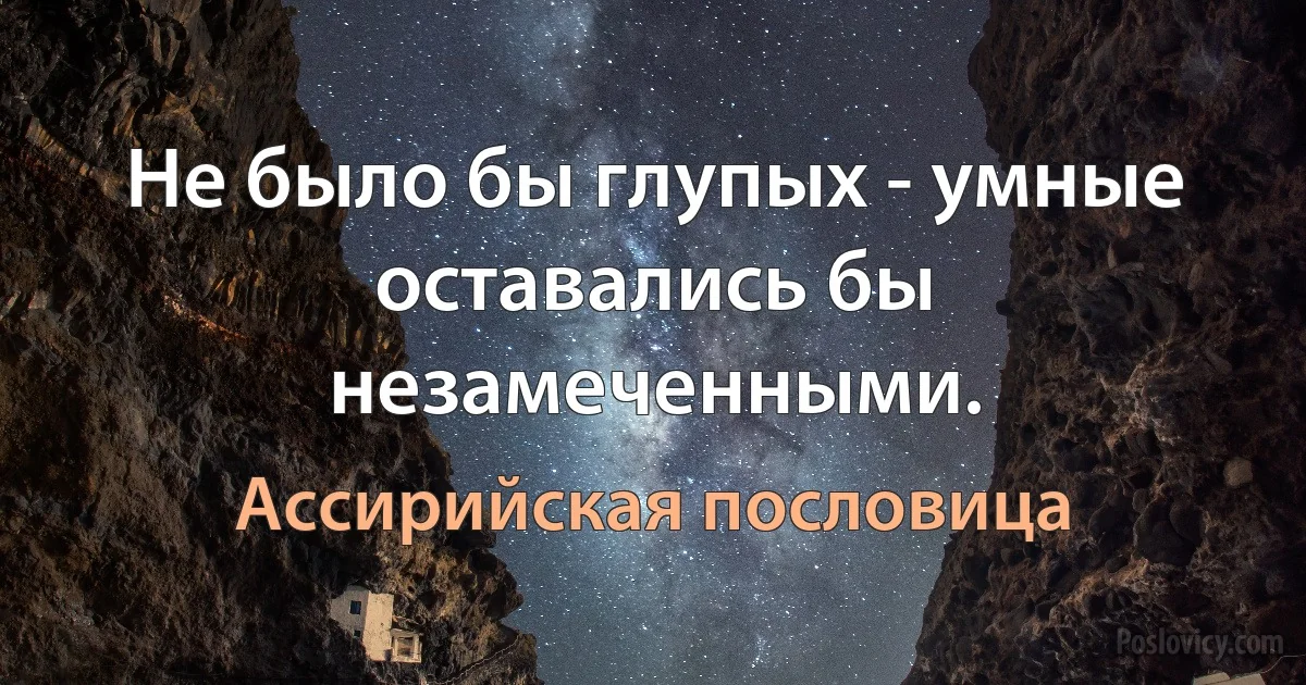 Не было бы глупых - умные оставались бы незамеченными. (Ассирийская пословица)