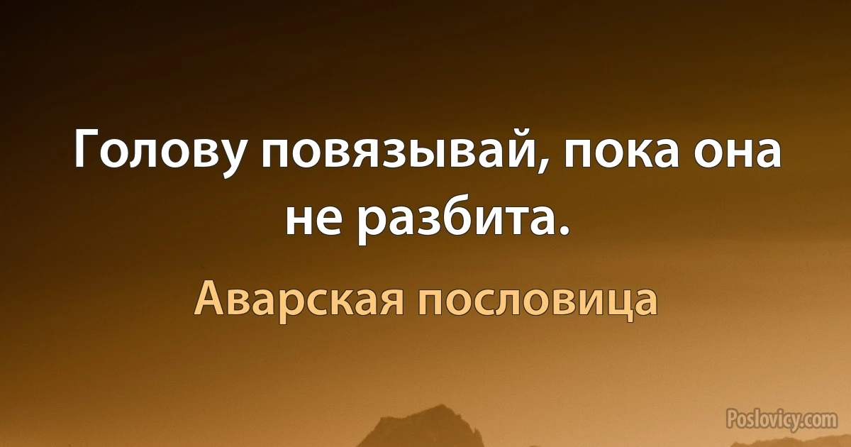 Голову повязывай, пока она не разбита. (Аварская пословица)