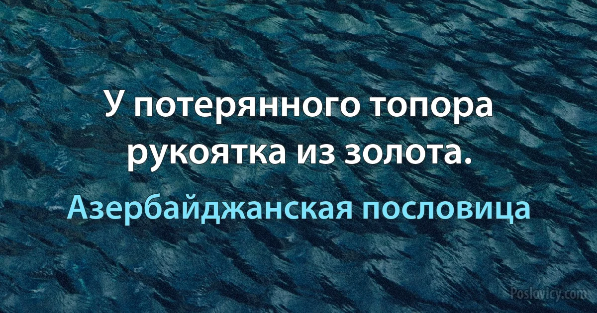 У потерянного топора рукоятка из золота. (Азербайджанская пословица)