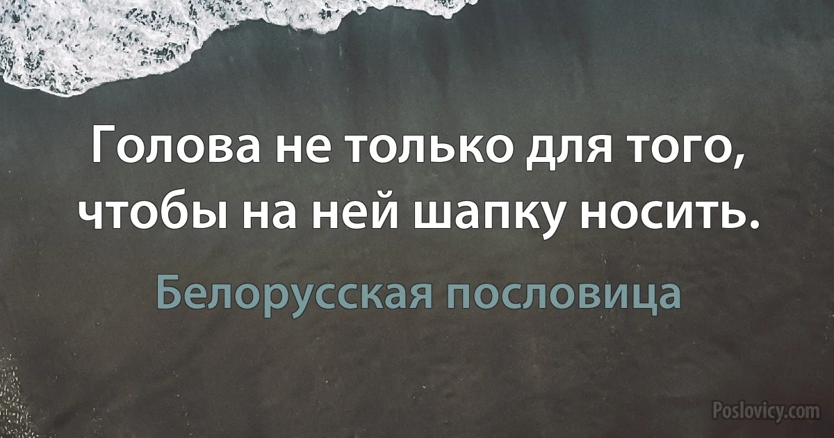 Голова не только для того, чтобы на ней шапку носить. (Белорусская пословица)