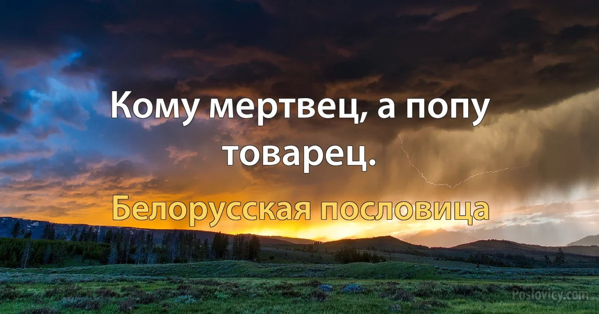 Кому мертвец, а попу товарец. (Белорусская пословица)