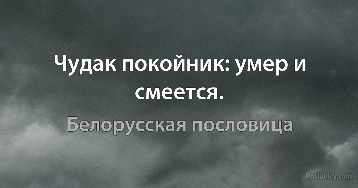 Чудак покойник: умер и смеется. (Белорусская пословица)