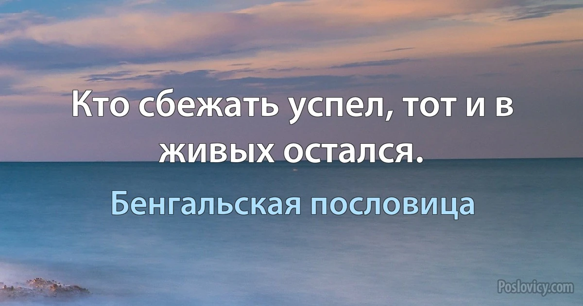 Кто сбежать успел, тот и в живых остался. (Бенгальская пословица)