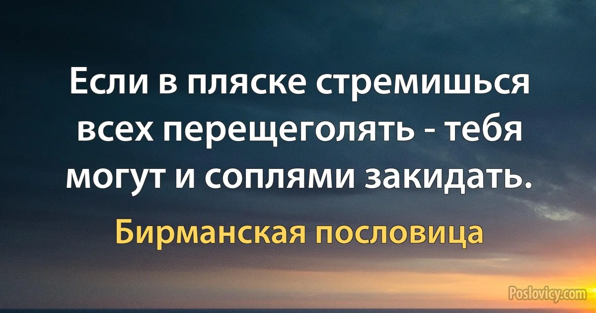 Если в пляске стремишься всех перещеголять - тебя могут и соплями закидать. (Бирманская пословица)