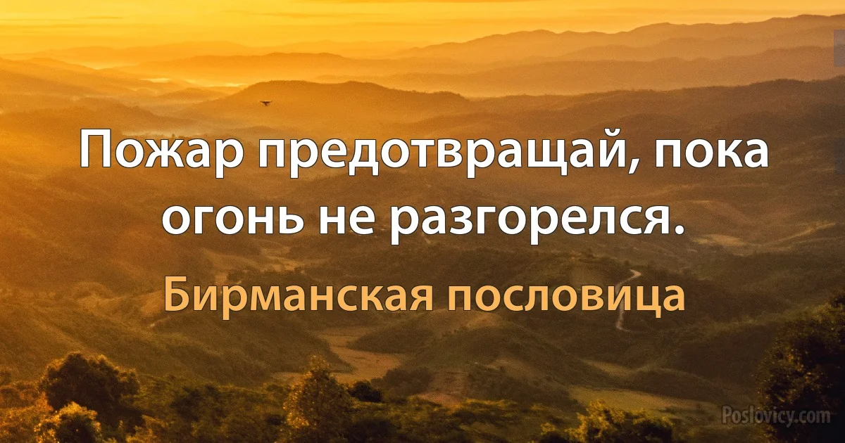 Пожар предотвращай, пока огонь не разгорелся. (Бирманская пословица)