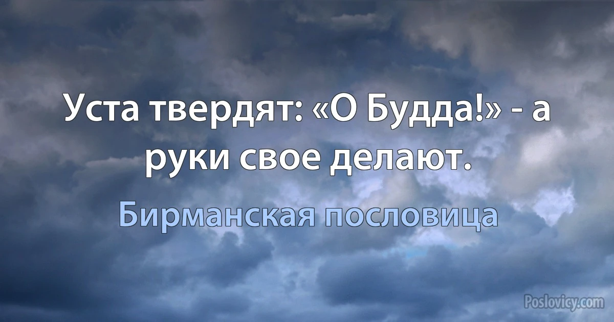 Уста твердят: «О Будда!» - а руки свое делают. (Бирманская пословица)