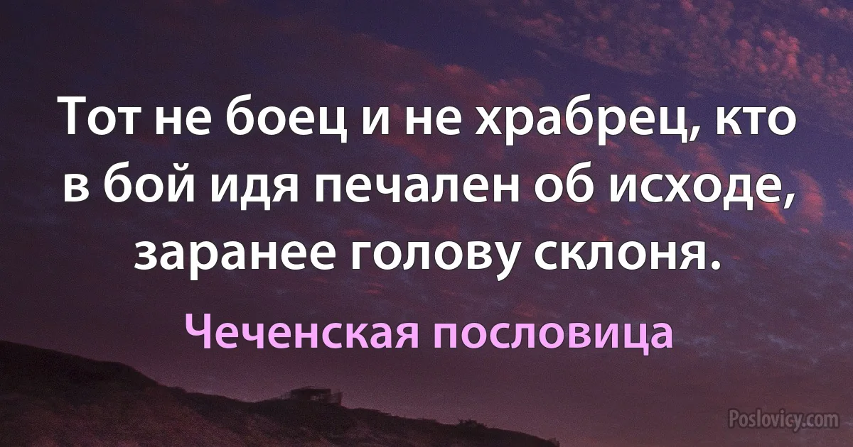 Тот не боец и не храбрец, кто в бой идя печален об исходе, заранее голову склоня. (Чеченская пословица)