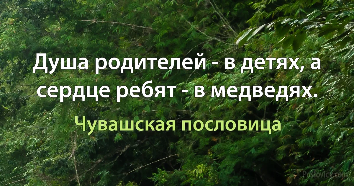 Душа родителей - в детях, а сердце ребят - в медведях. (Чувашская пословица)