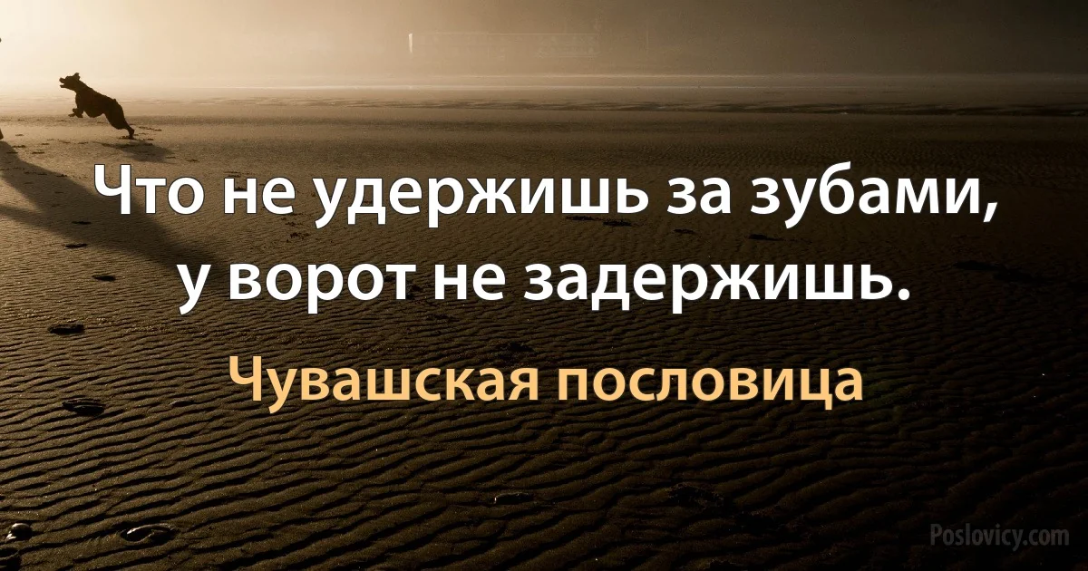 Что не удержишь за зубами, у ворот не задержишь. (Чувашская пословица)