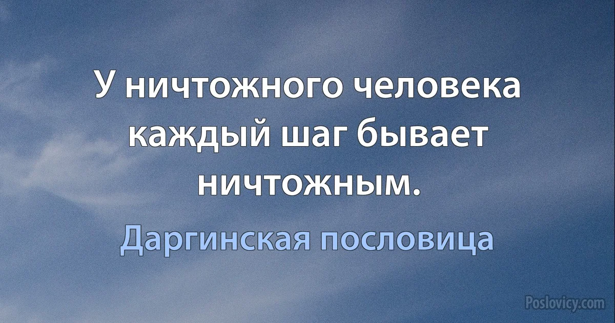 У ничтожного человека каждый шаг бывает ничтожным. (Даргинская пословица)