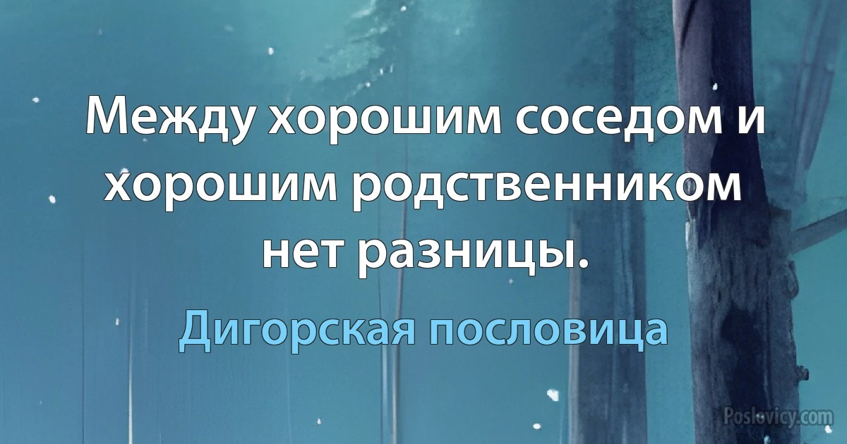 Между хорошим соседом и хорошим родственником нет разницы. (Дигорская пословица)