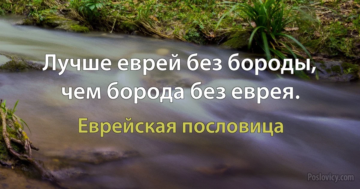 Лучше еврей без бороды, чем борода без еврея. (Еврейская пословица)