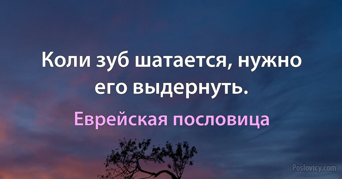 Коли зуб шатается, нужно его выдернуть. (Еврейская пословица)