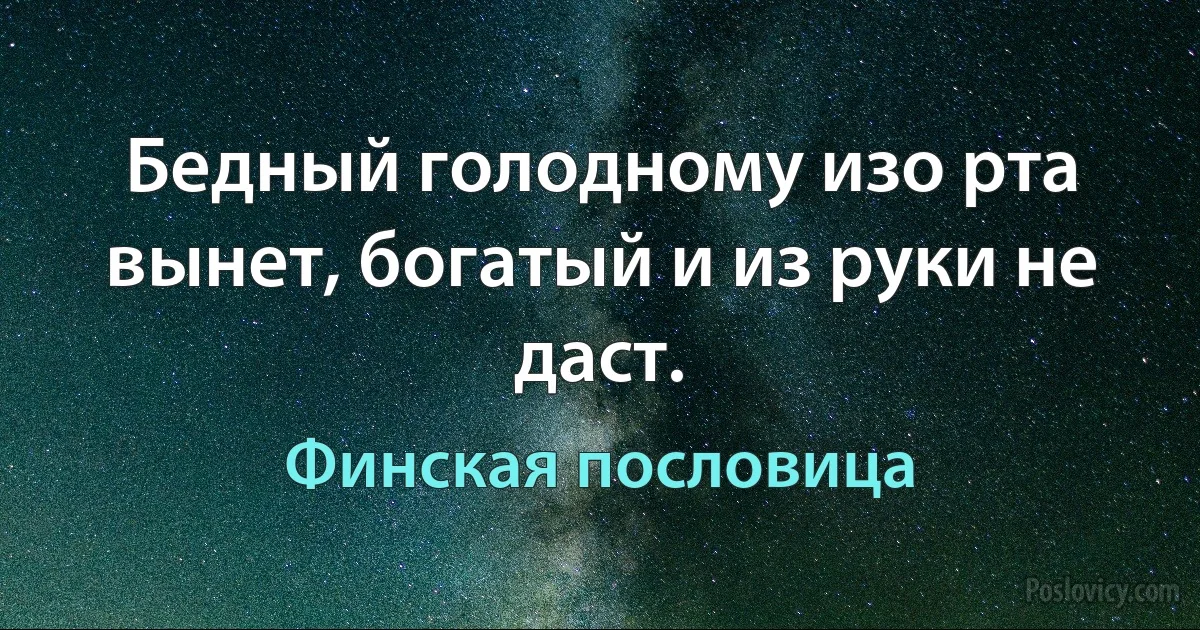 Бедный голодному изо рта вынет, богатый и из руки не даст. (Финская пословица)