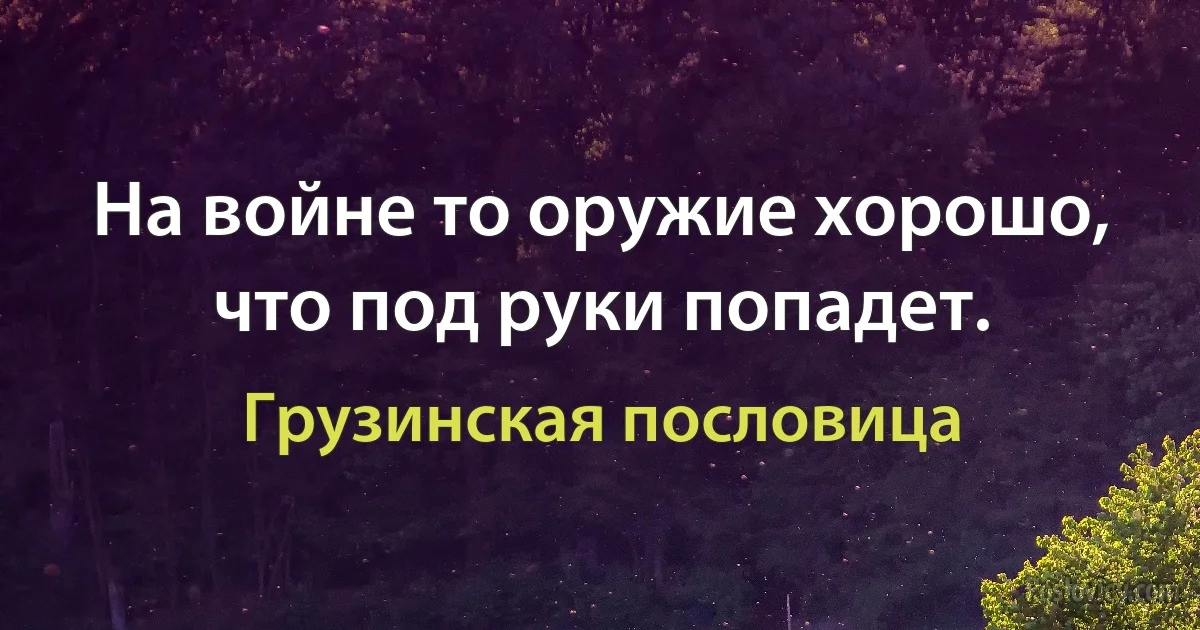 На войне то оружие хорошо, что под руки попадет. (Грузинская пословица)