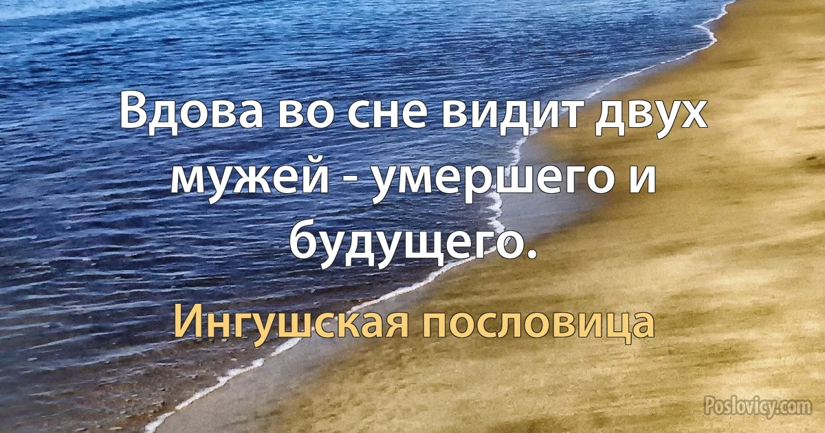 Вдова во сне видит двух мужей - умершего и будущего. (Ингушская пословица)