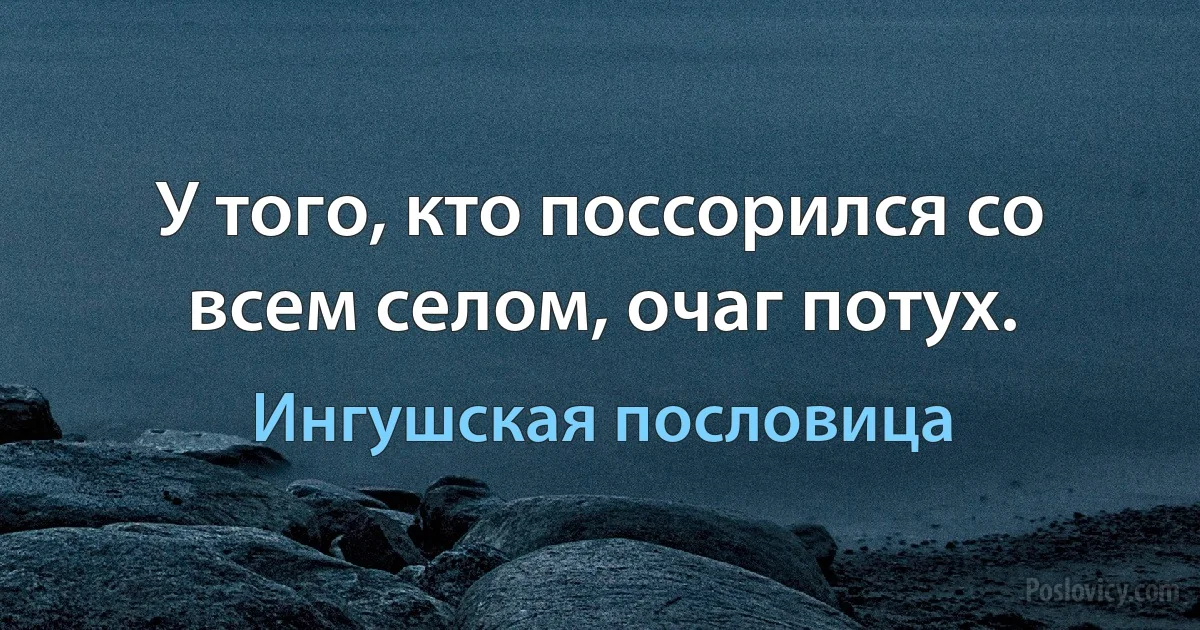 У того, кто поссорился со всем селом, очаг потух. (Ингушская пословица)