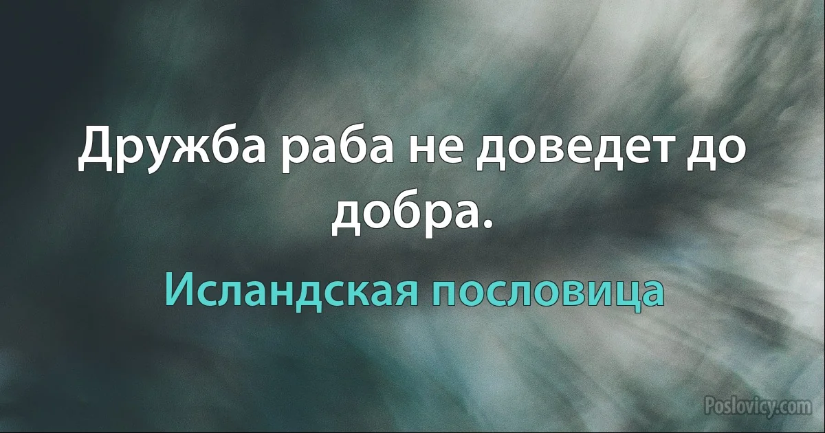 Дружба раба не доведет до добра. (Исландская пословица)