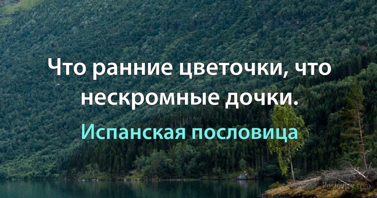 Что ранние цветочки, что нескромные дочки. (Испанская пословица)