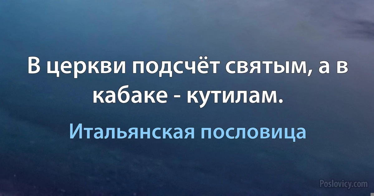 В церкви подсчёт святым, а в кабаке - кутилам. (Итальянская пословица)