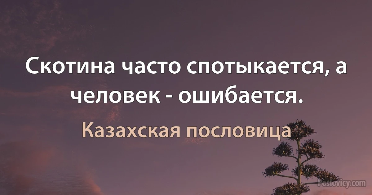 Скотина часто спотыкается, а человек - ошибается. (Казахская пословица)