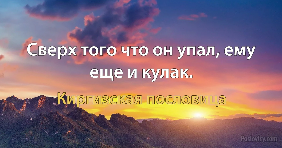 Сверх того что он упал, ему еще и кулак. (Киргизская пословица)