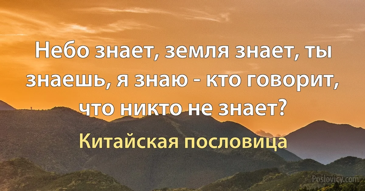 Небо знает, земля знает, ты знаешь, я знаю - кто говорит, что никто не знает? (Китайская пословица)