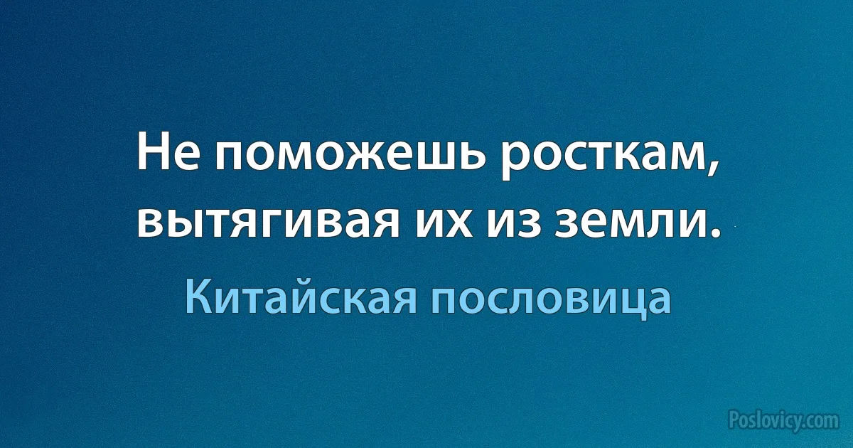 Не поможешь росткам, вытягивая их из земли. (Китайская пословица)