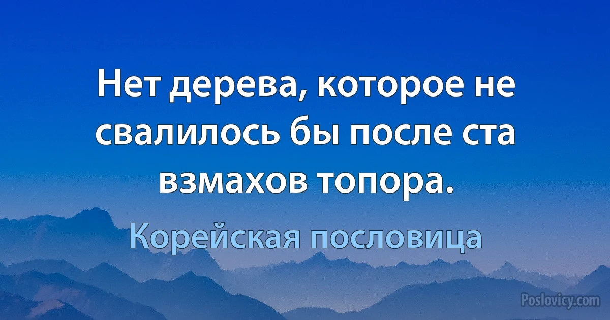 Нет дерева, которое не свалилось бы после ста взмахов топора. (Корейская пословица)