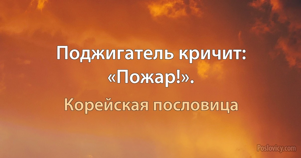 Поджигатель кричит: «Пожар!». (Корейская пословица)