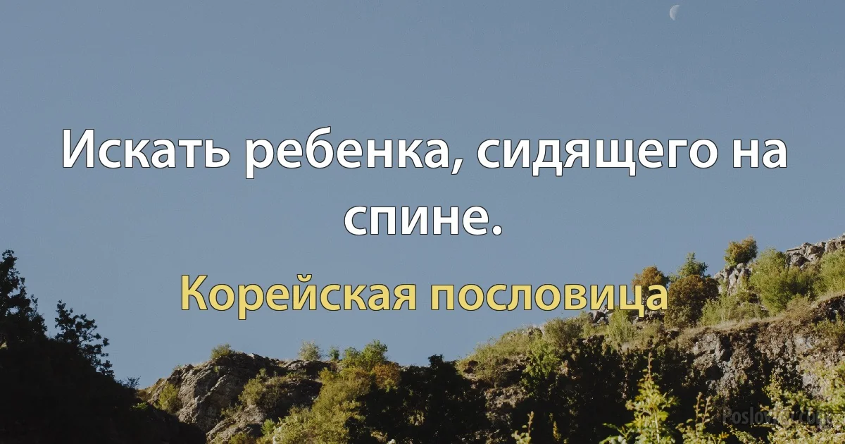 Искать ребенка, сидящего на спине. (Корейская пословица)