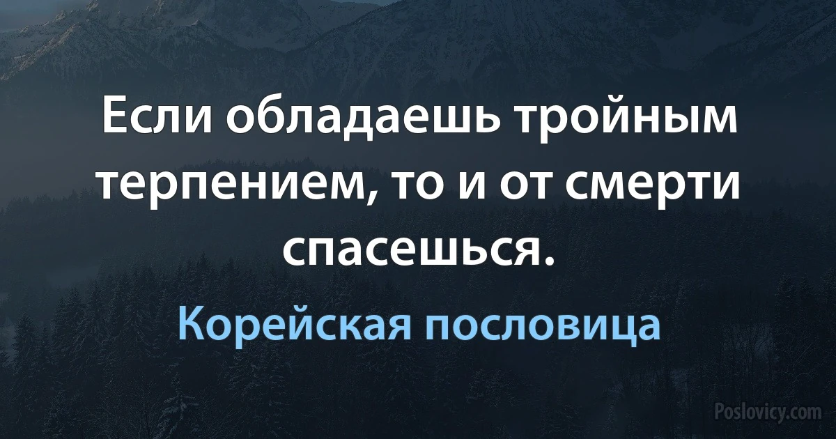 Если обладаешь тройным терпением, то и от смерти спасешься. (Корейская пословица)