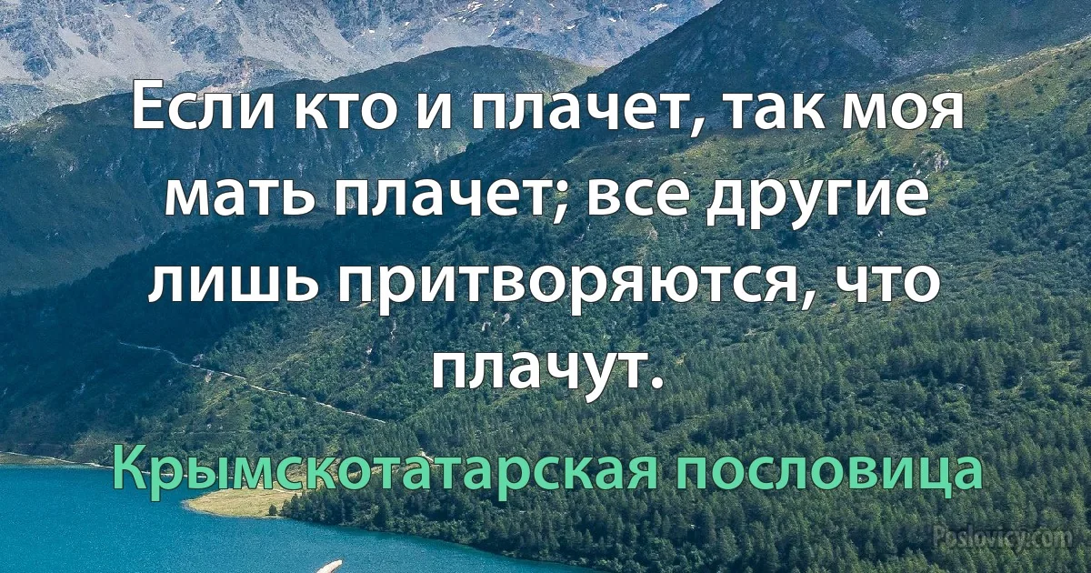 Если кто и плачет, так моя мать плачет; все другие лишь притворяются, что плачут. (Крымскотатарская пословица)