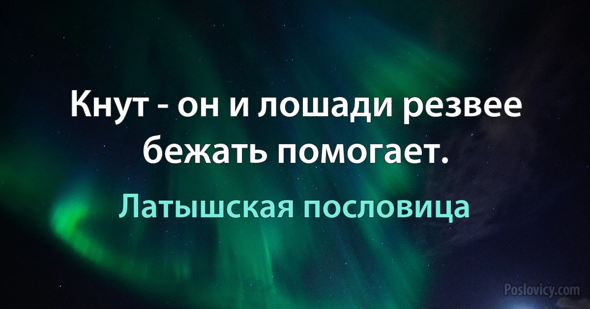 Кнут - он и лошади резвее бежать помогает. (Латышская пословица)