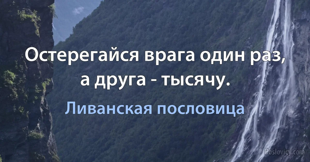 Остерегайся врага один раз, а друга - тысячу. (Ливанская пословица)