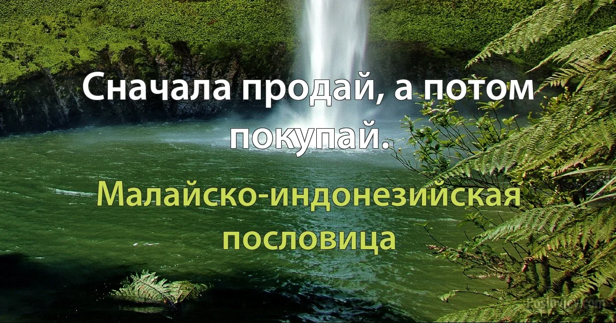 Сначала продай, а потом покупай. (Малайско-индонезийская пословица)