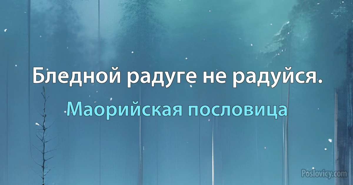 Бледной радуге не радуйся. (Маорийская пословица)