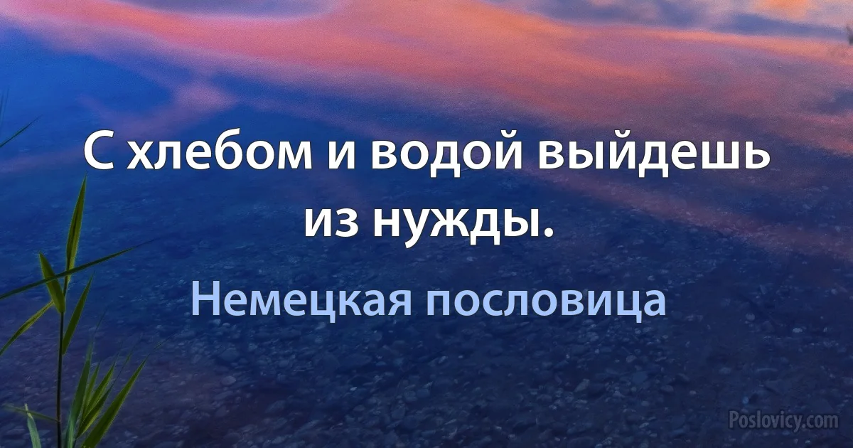 С хлебом и водой выйдешь из нужды. (Немецкая пословица)