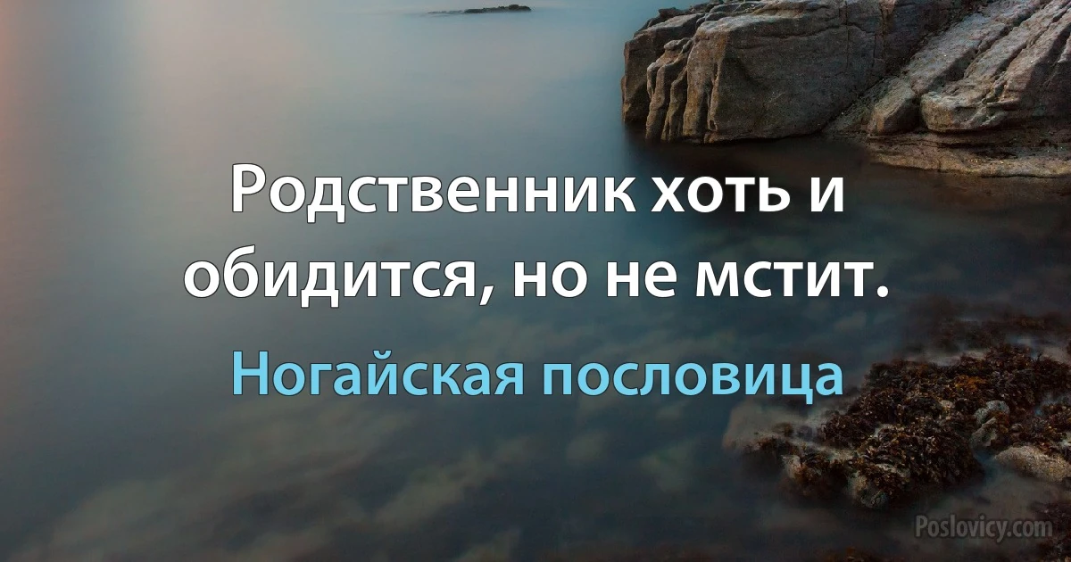 Родственник хоть и обидится, но не мстит. (Ногайская пословица)