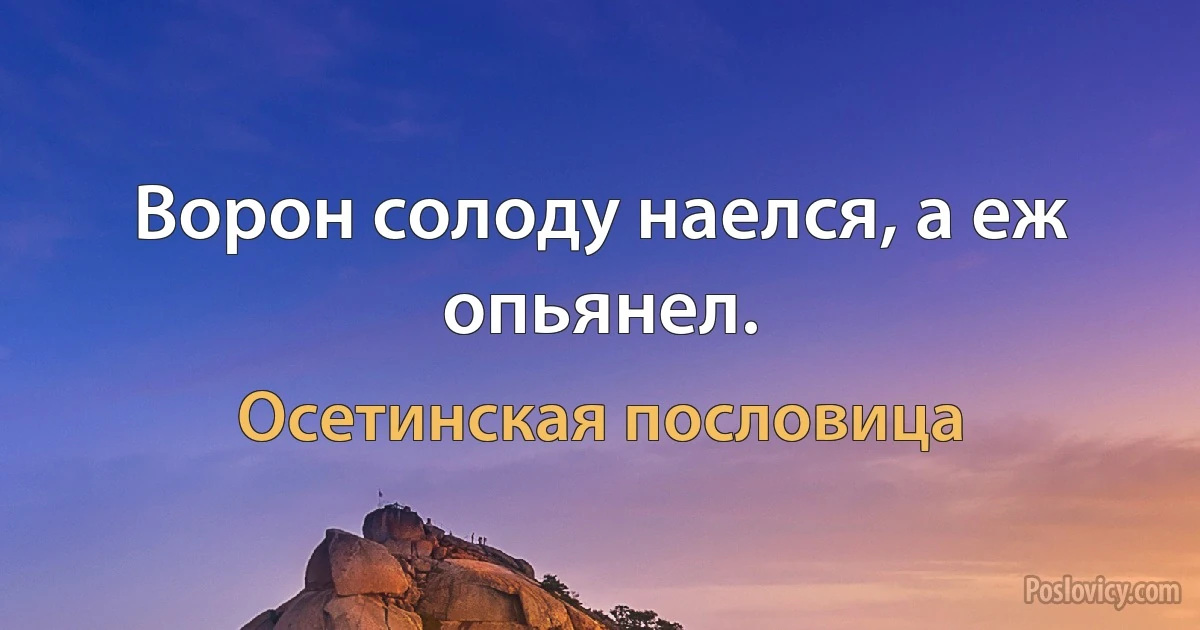 Ворон солоду наелся, а еж опьянел. (Осетинская пословица)