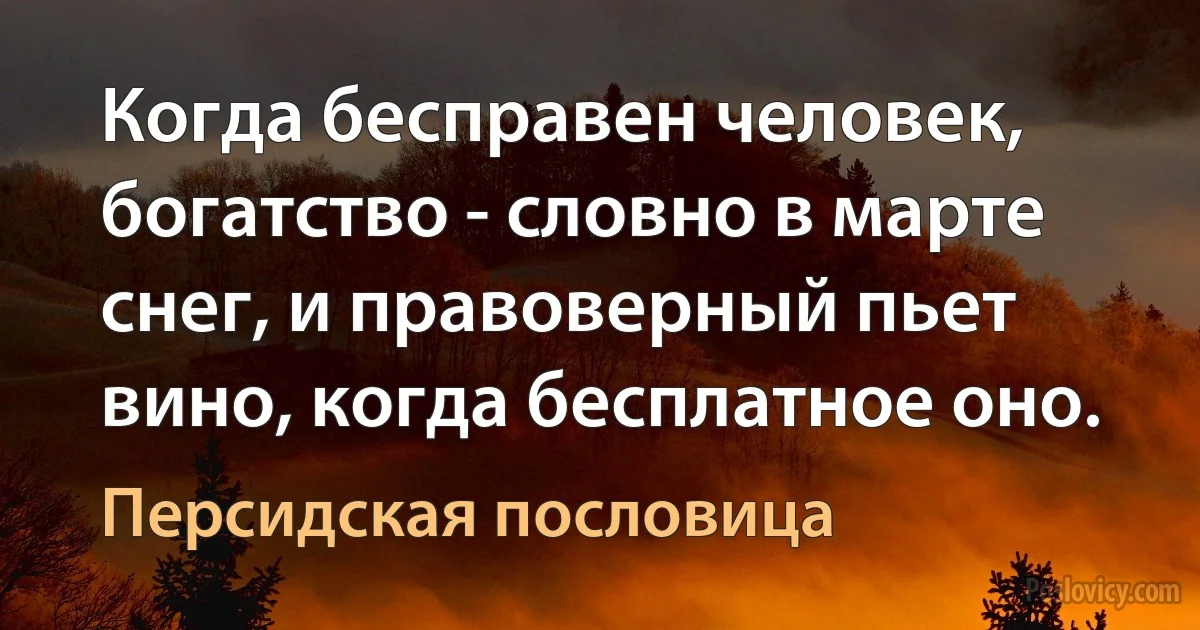 Когда бесправен человек, богатство - словно в марте снег, и правоверный пьет вино, когда бесплатное оно. (Персидская пословица)