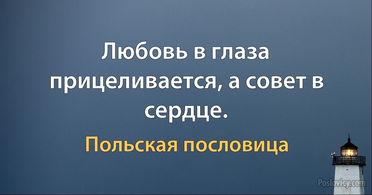 Любовь в глаза прицеливается, а совет в сердце. (Польская пословица)