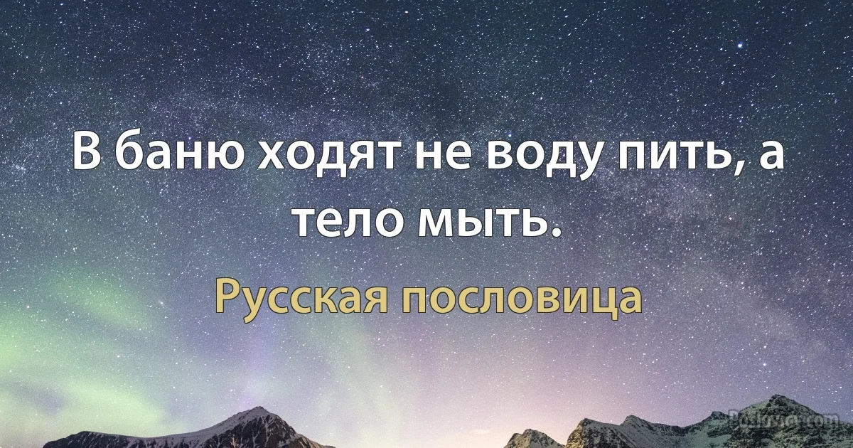 В баню ходят не воду пить, а тело мыть. (Русская пословица)