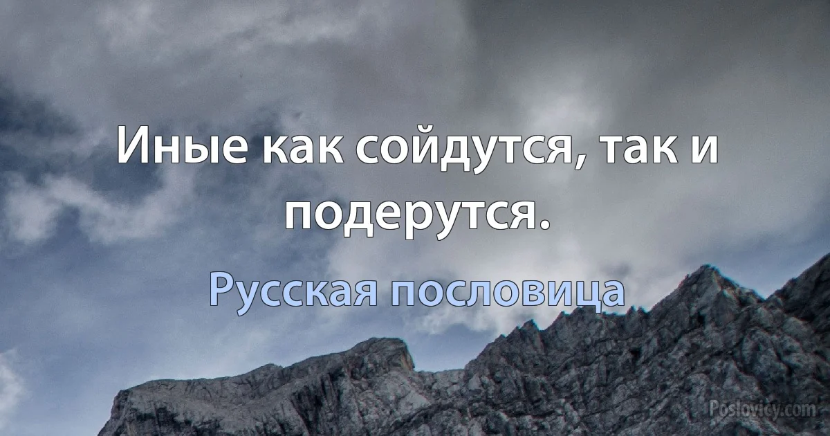 Иные как сойдутся, так и подерутся. (Русская пословица)