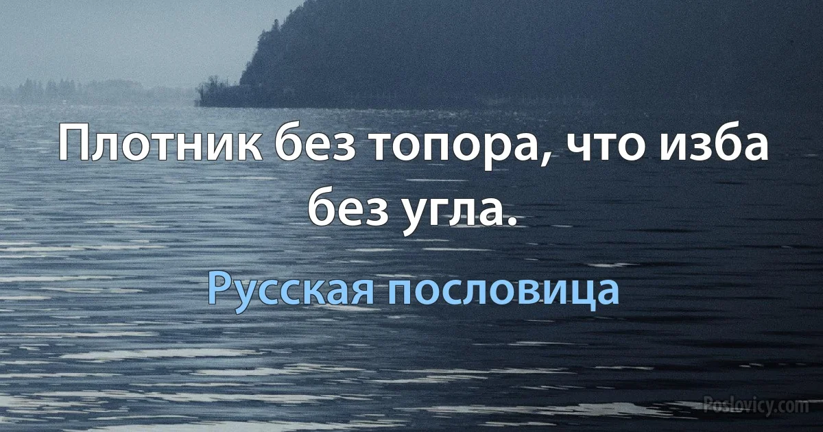 Плотник без топора, что изба без угла. (Русская пословица)