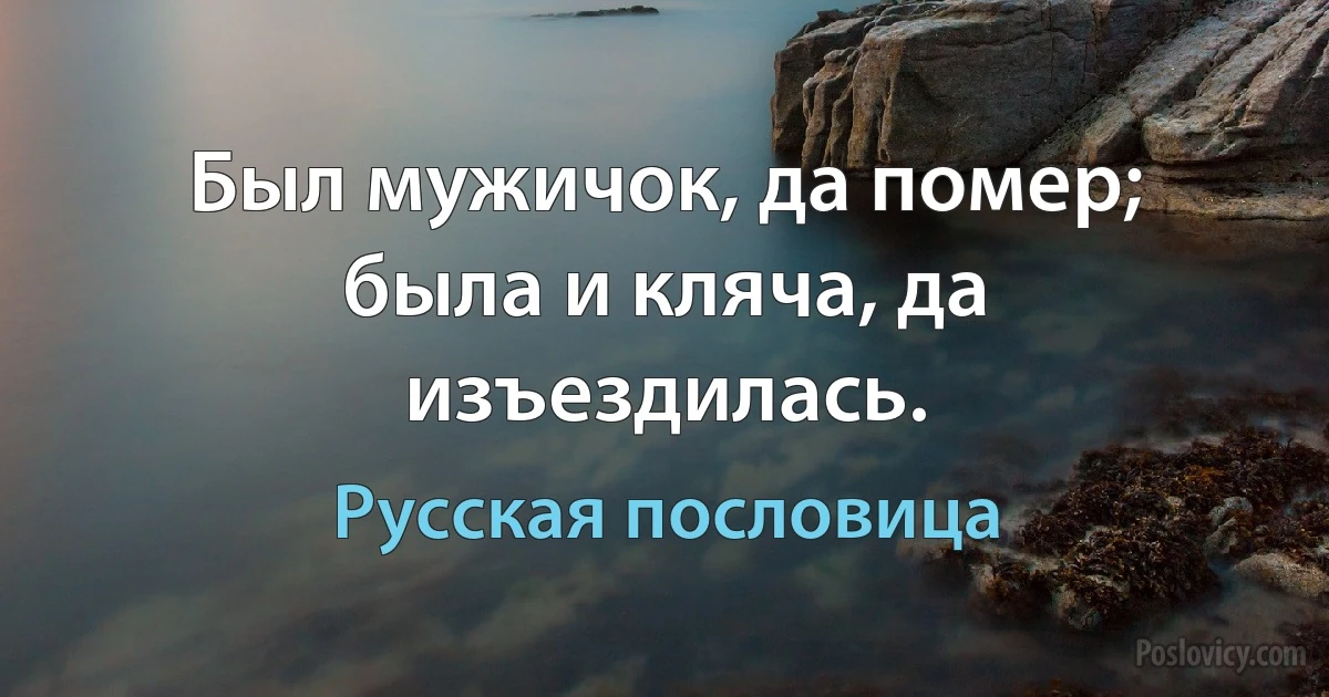 Был мужичок, да помер; была и кляча, да изъездилась. (Русская пословица)