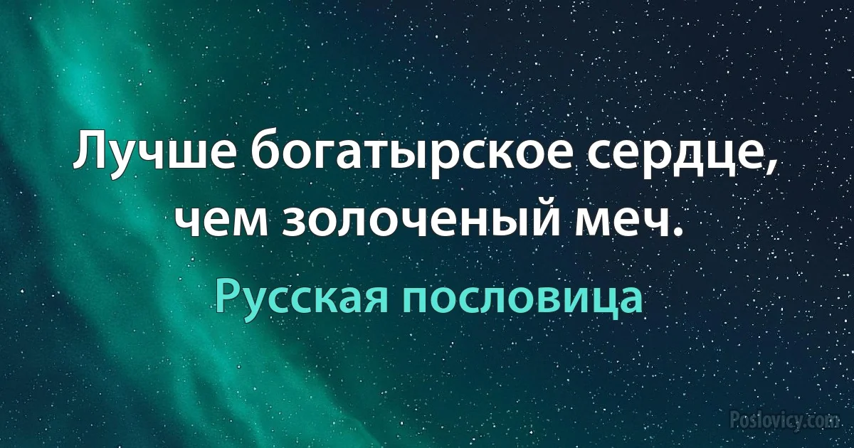 Лучше богатырское сердце, чем золоченый меч. (Русская пословица)