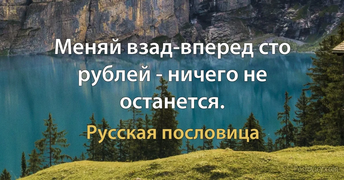 Меняй взад-вперед сто рублей - ничего не останется. (Русская пословица)