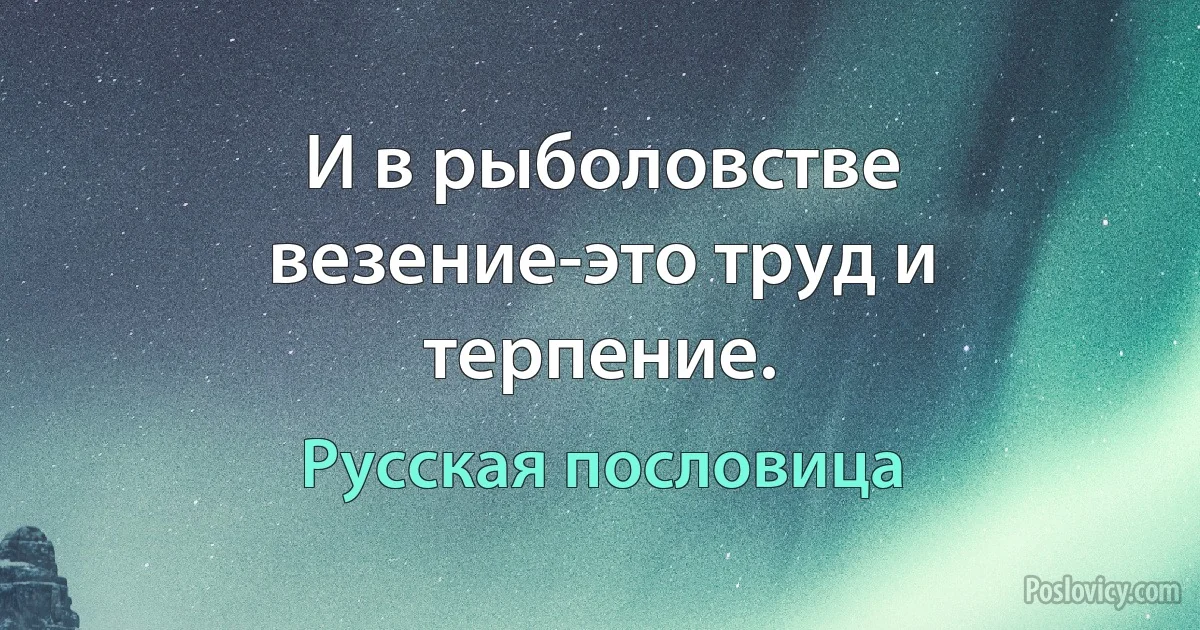 И в рыболовстве везение-это труд и терпение. (Русская пословица)