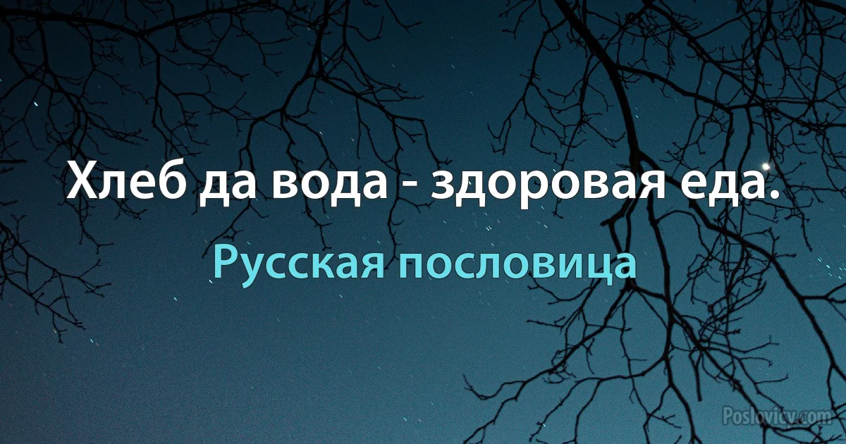 Хлеб да вода - здоровая еда. (Русская пословица)